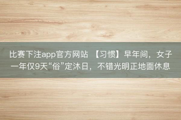 比赛下注app官方网站 【习惯】早年间,女子一年仅9天“俗”定沐日,不错光明正地面休息