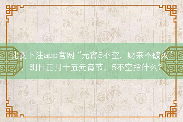 比赛下注app官网 “元宵5不空,财来不破灭”,明日正月十五元宵节,5不空指什么?