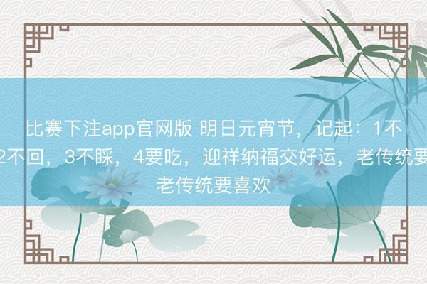 比赛下注app官网版 明日元宵节,记起:1不洗,2不回,3不睬,4要吃,迎祥纳福交好运,老传统要喜欢