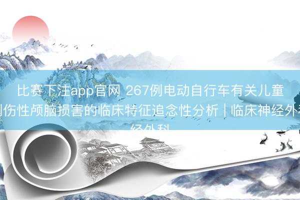 比赛下注app官网 267例电动自行车有关儿童创伤性颅脑损害的临床特征追念性分析 | 临床神经外科
