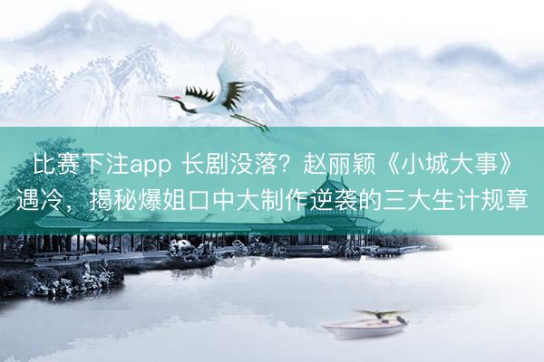 比赛下注app 长剧没落?赵丽颖《小城大事》遇冷,揭秘爆姐口中大制作逆袭的三大生计规章
