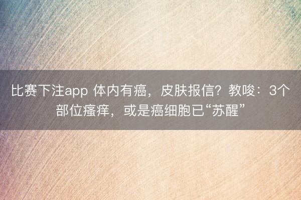 比赛下注app 体内有癌，皮肤报信？教唆：3个部位瘙痒，或是癌细胞已“苏醒”