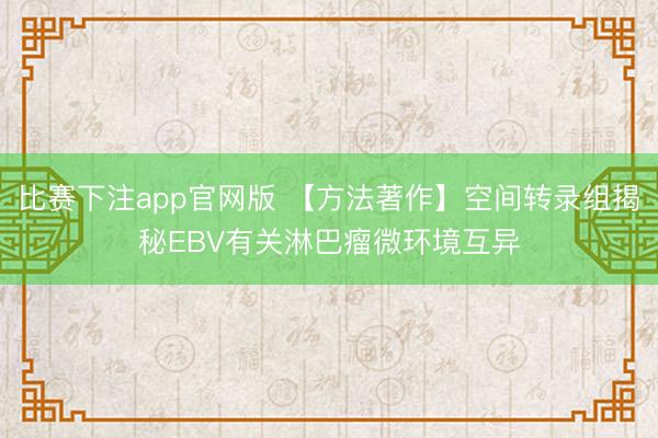 比赛下注app官网版 【方法著作】空间转录组揭秘EBV有关淋巴瘤微环境互异