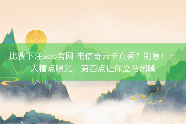 比赛下注app官网 电信奇云卡真香？别急！三大槽点曝光，第四点让你立马闭嘴