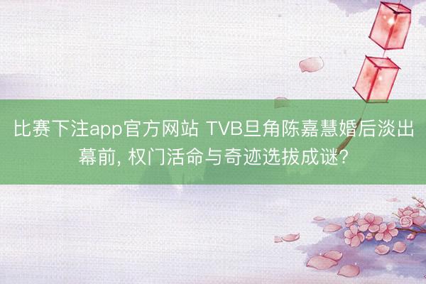 比赛下注app官方网站 TVB旦角陈嘉慧婚后淡出幕前, 权门活命与奇迹选拔成谜?