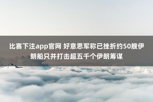 比赛下注app官网 好意思军称已挫折约50艘伊朗船只并打击超五千个伊朗筹谋