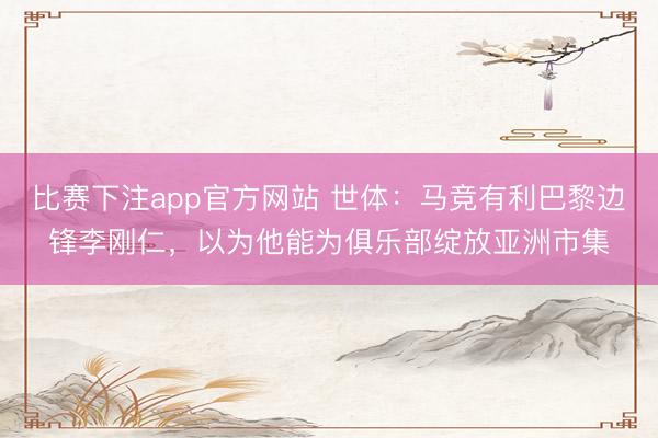 比赛下注app官方网站 世体：马竞有利巴黎边锋李刚仁，以为他能为俱乐部绽放亚洲市集