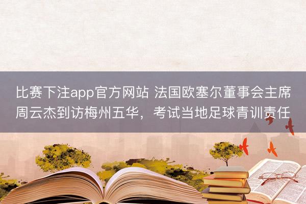 比赛下注app官方网站 法国欧塞尔董事会主席周云杰到访梅州五华,考试当地足球青训责任