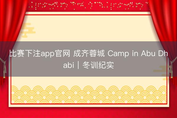 比赛下注app官网 成齐蓉城 Camp in Abu Dhabi｜冬训纪实