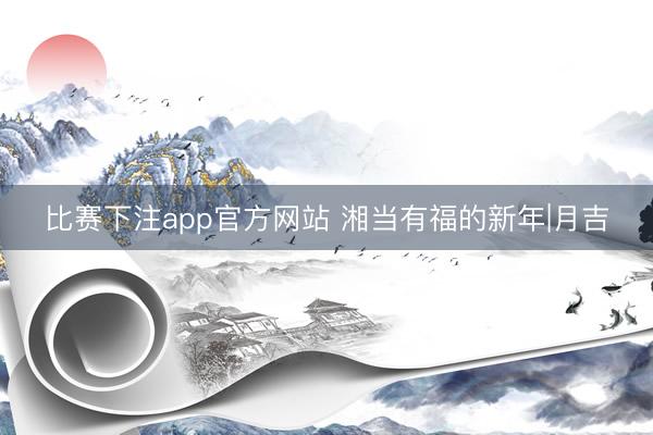 比赛下注app官方网站 湘当有福的新年|月吉