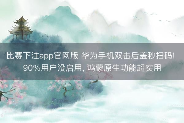 比赛下注app官网版 华为手机双击后盖秒扫码! 90%用户没启用， 鸿蒙原生功能超实用