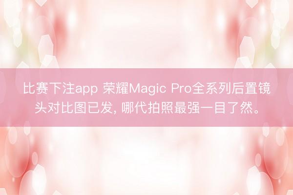 比赛下注app 荣耀Magic Pro全系列后置镜头对比图已发, 哪代拍照最强一目了然。