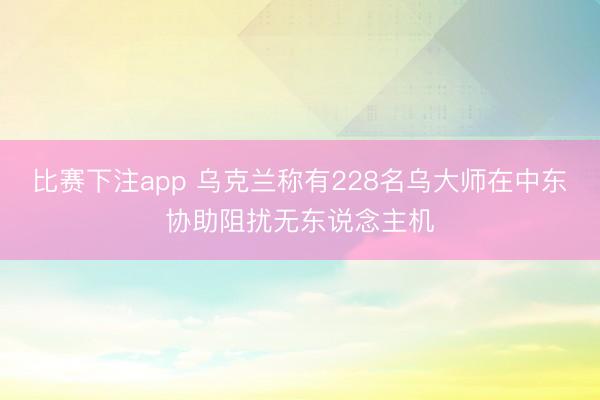 比赛下注app 乌克兰称有228名乌大师在中东协助阻扰无东说念主机