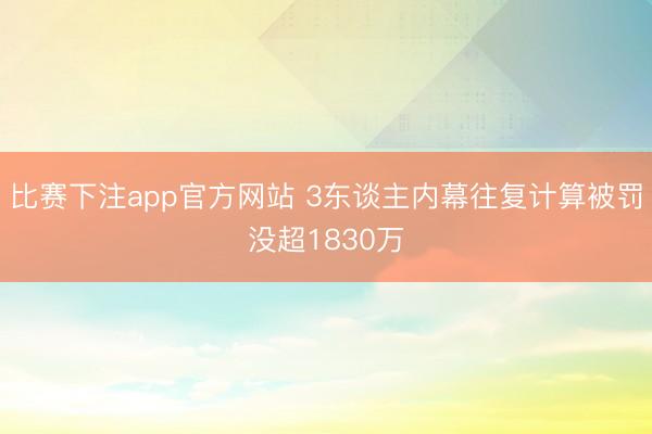 比赛下注app官方网站 3东谈主内幕往复计算被罚没超1830万