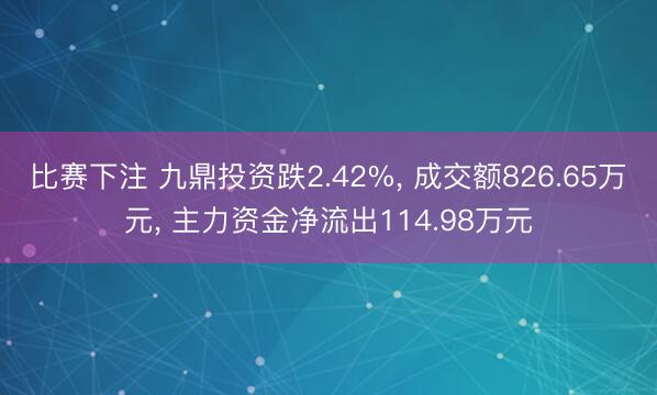 比赛下注 九鼎投资跌2.42%， 成交额826.65万元， 主力资金净流出114.98万元