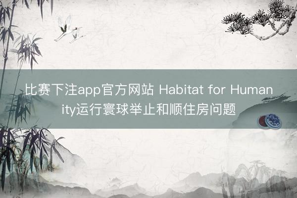 比赛下注app官方网站 Habitat for Humanity运行寰球举止和顺住房问题