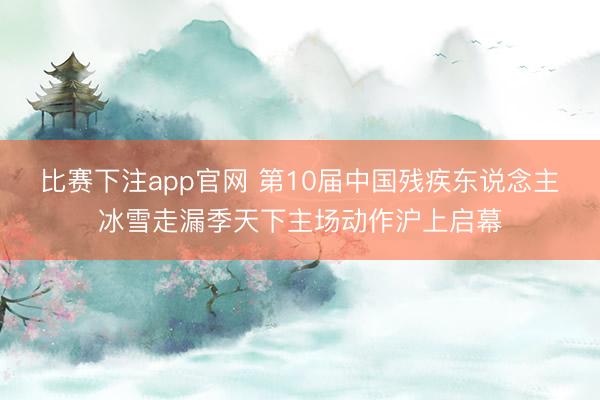 比赛下注app官网 第10届中国残疾东说念主冰雪走漏季天下主场动作沪上启幕