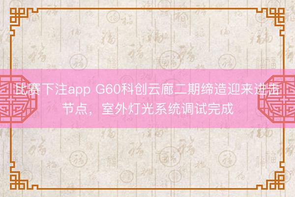 比赛下注app G60科创云廊二期缔造迎来进击节点，室外灯光系统调试完成