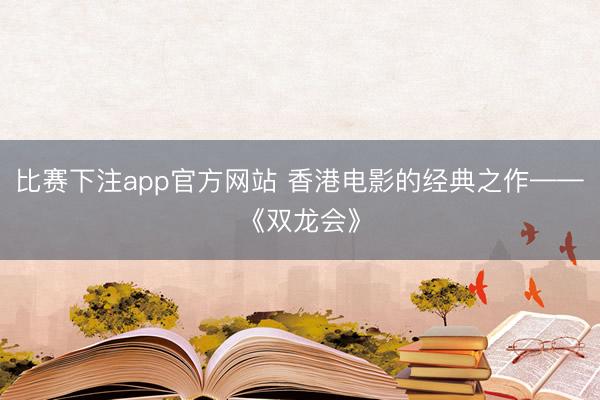 比赛下注app官方网站 香港电影的经典之作——《双龙会》