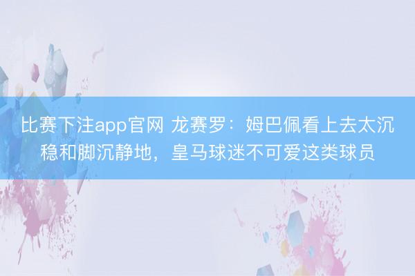 比赛下注app官网 龙赛罗：姆巴佩看上去太沉稳和脚沉静地，皇马球迷不可爱这类球员
