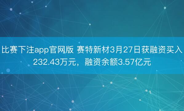 比赛下注app官网版 赛特新材3月27日获融资买入232.43万元，融资余额3.57亿元