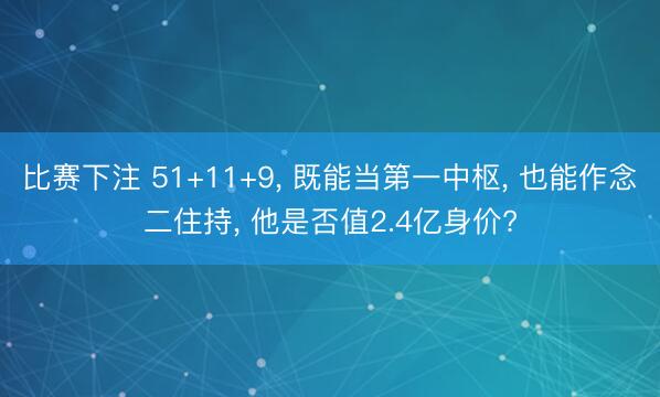 比赛下注 51+11+9， 既能当第一中枢， 也能作念二住持， 他是否值2.4亿身价?