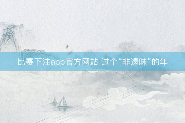 比赛下注app官方网站 过个“非遗味”的年
