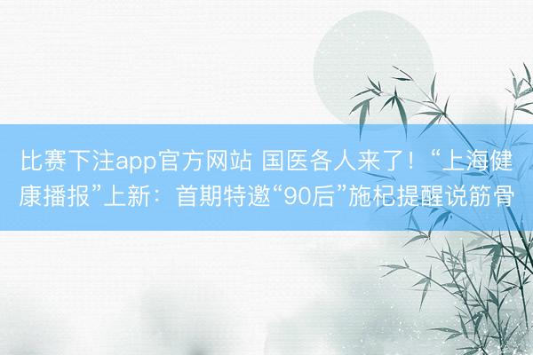 比赛下注app官方网站 国医各人来了!“上海健康播报”上新:首期特邀“90后”施杞提醒说筋骨