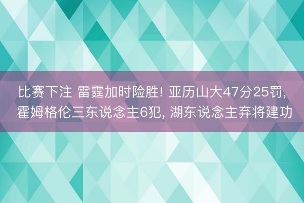 比赛下注 雷霆加时险胜! 亚历山大47分25罚， 霍姆格伦三东说念主6犯， 湖东说念主弃将建功