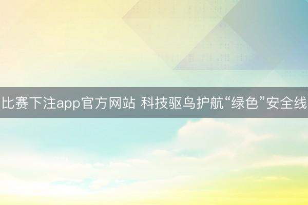 比赛下注app官方网站 科技驱鸟护航“绿色”安全线