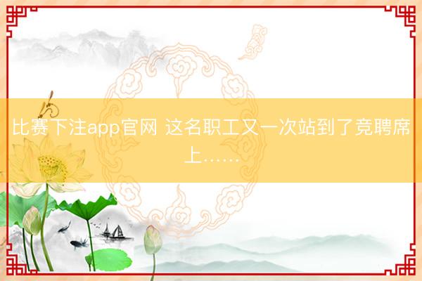 比赛下注app官网 这名职工又一次站到了竞聘席上……