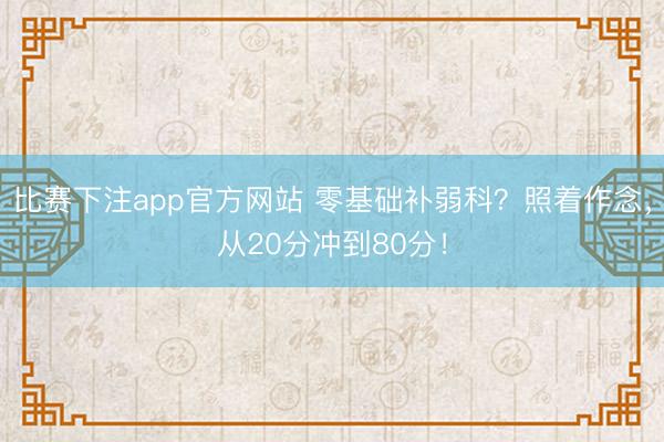 比赛下注app官方网站 零基础补弱科？照着作念，从20分冲到80分！