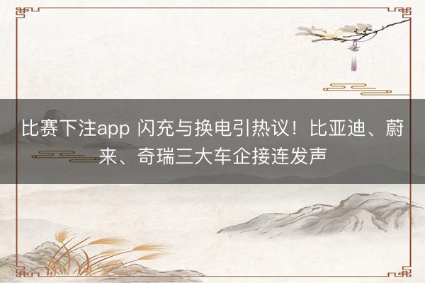 比赛下注app 闪充与换电引热议！比亚迪、蔚来、奇瑞三大车企接连发声