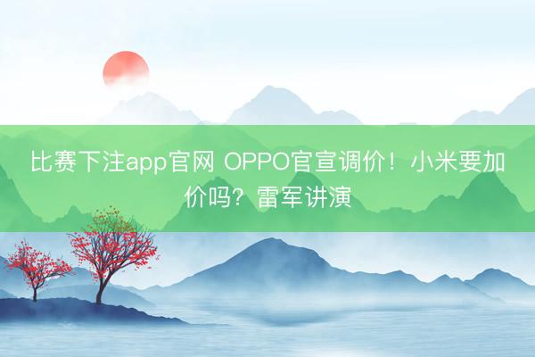 比赛下注app官网 OPPO官宣调价！小米要加价吗？雷军讲演