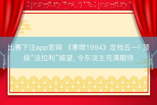 比赛下注app官网 《寒噤1994》定档五一! 顶级“法拉利”威望， 令东谈主充满期待