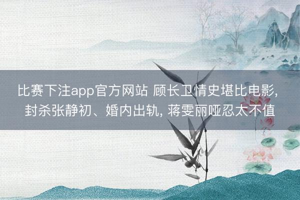 比赛下注app官方网站 顾长卫情史堪比电影， 封杀张静初、婚内出轨， 蒋雯丽哑忍太不值