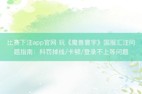 比赛下注app官网 玩《魔兽寰宇》国服汇注问题指南：科罚掉线/卡顿/登录不上等问题