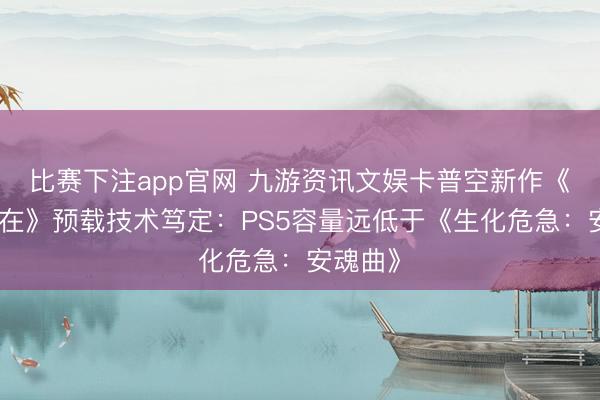 比赛下注app官网 九游资讯文娱卡普空新作《识质存在》预载技术笃定:PS5容量远低于《生化危急:安魂曲》