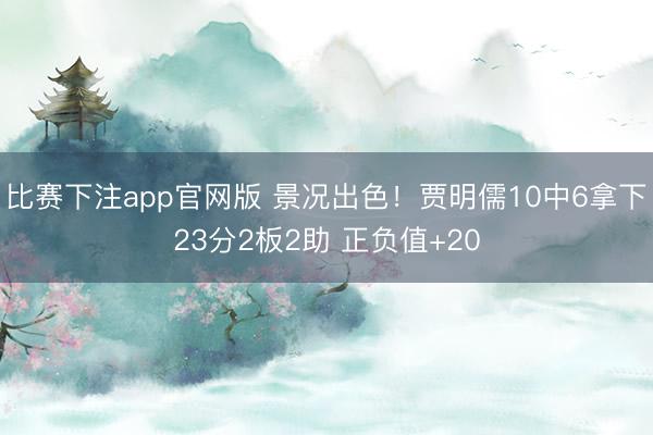 比赛下注app官网版 景况出色！贾明儒10中6拿下23分2板2助 正负值+20