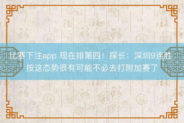 比赛下注app 现在排第四！探长：深圳9连胜 按这态势很有可能不必去打附加赛了