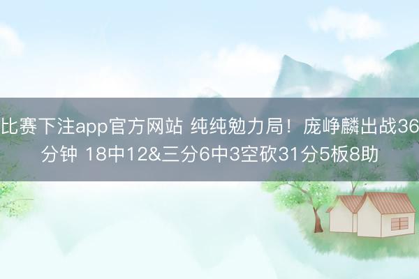 比赛下注app官方网站 纯纯勉力局！庞峥麟出战36分钟 18中12&三分6中3空砍31分5板8助