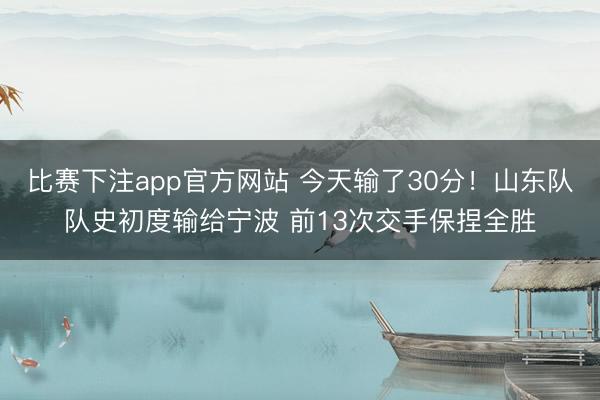 比赛下注app官方网站 今天输了30分!山东队队史初度输给宁波 前13次交手保捏全胜