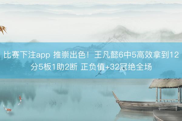 比赛下注app 推崇出色！王凡懿6中5高效拿到12分5板1助2断 正负值+32冠绝全场