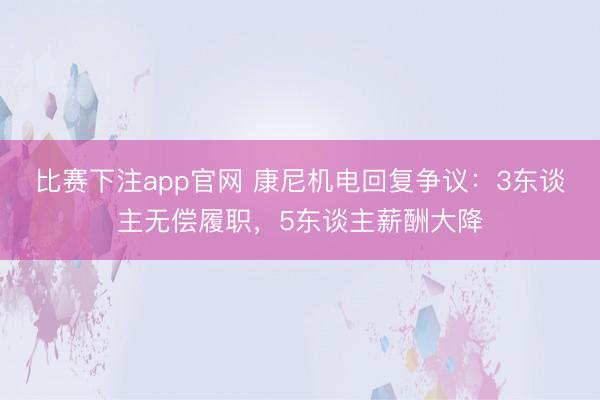比赛下注app官网 康尼机电回复争议：3东谈主无偿履职，5东谈主薪酬大降
