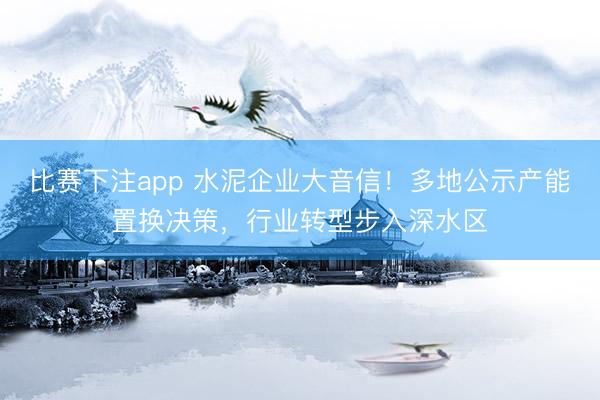 比赛下注app 水泥企业大音信！多地公示产能置换决策，行业转型步入深水区