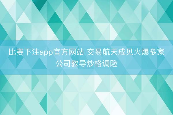 比赛下注app官方网站 交易航天成见火爆多家公司教导炒格调险