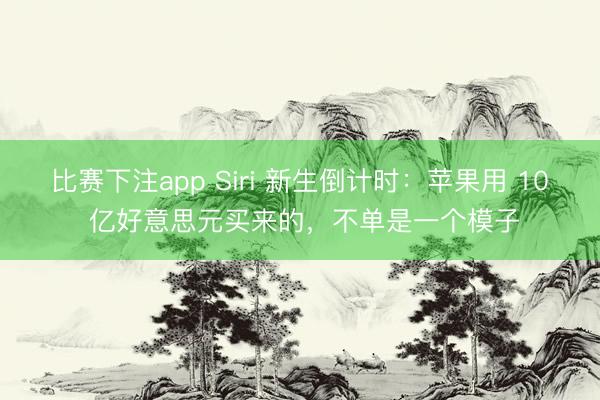 比赛下注app Siri 新生倒计时：苹果用 10 亿好意思元买来的，不单是一个模子