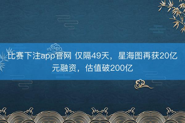 比赛下注app官网 仅隔49天,星海图再获20亿元融资,估值破200亿
