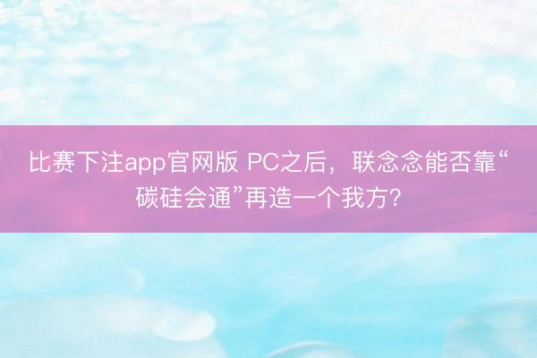 比赛下注app官网版 PC之后，联念念能否靠“碳硅会通”再造一个我方？