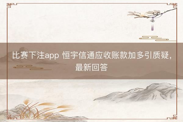 比赛下注app 恒宇信通应收账款加多引质疑，最新回答